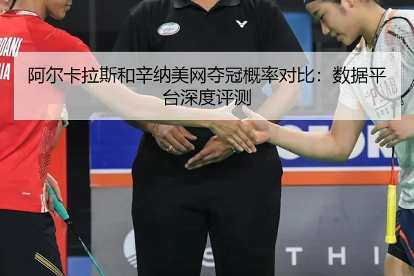 阿尔卡拉斯和辛纳美网夺冠概率对比：数据平台深度评测