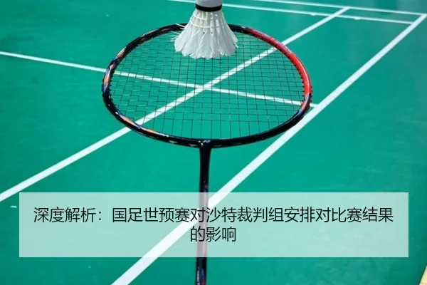 深度解析：国足世预赛对沙特裁判组安排对比赛结果的影响